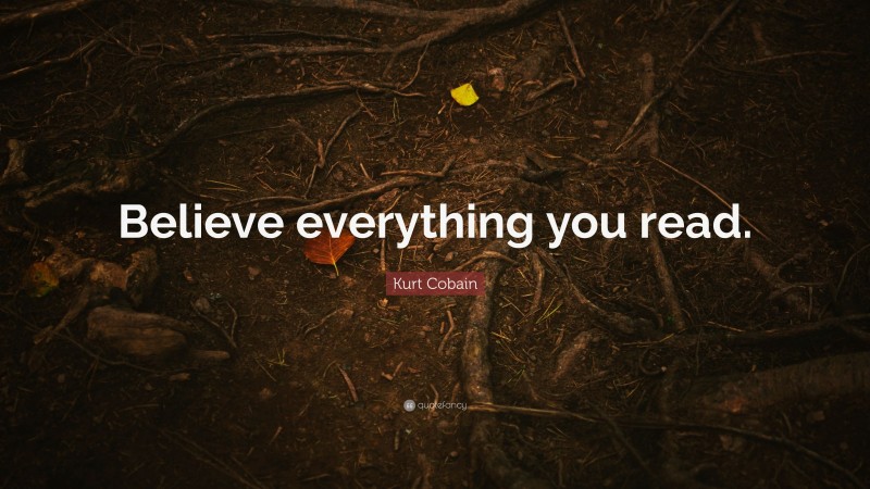 Kurt Cobain Quote: “Believe everything you read.”