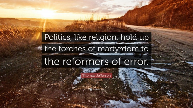Thomas Jefferson Quote: “Politics, like religion, hold up the torches of martyrdom to the reformers of error.”
