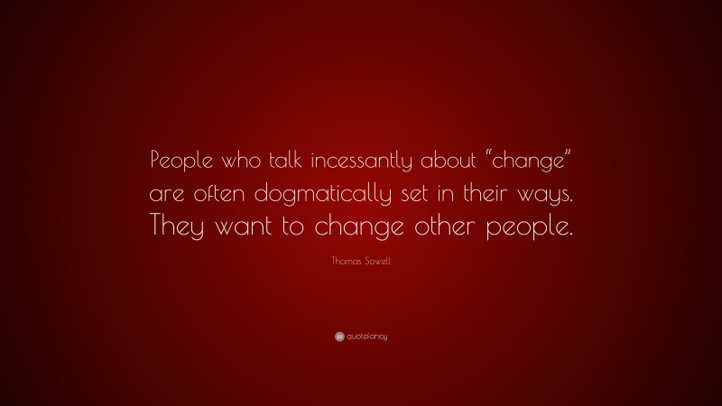 Thomas Sowell Quote: “People who talk incessantly about “change” are often dogmatically set in their ways. They want to change other people.”