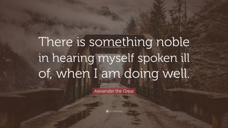 Alexander the Great Quote: “There is something noble in hearing myself spoken ill of, when I am doing well.”