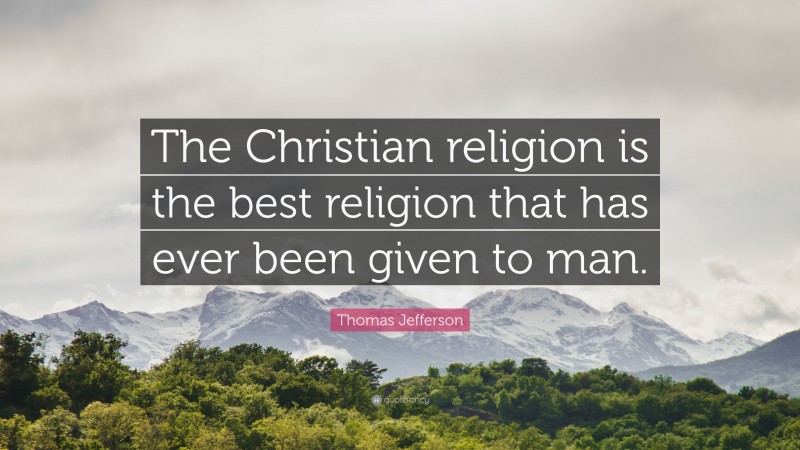 Thomas Jefferson Quote: “The Christian religion is the best religion that has ever been given to man.”