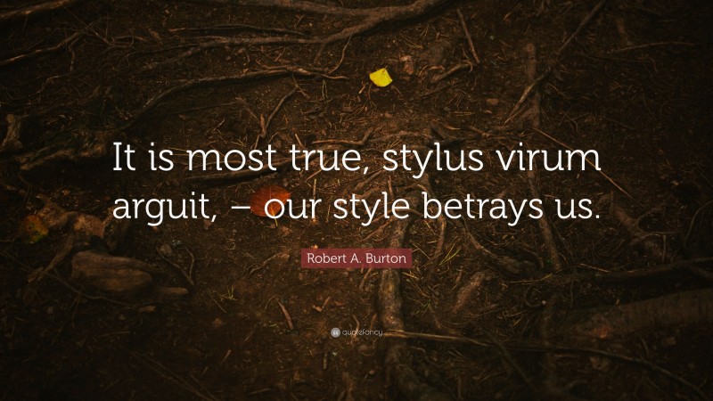 Robert A. Burton Quote: “It is most true, stylus virum arguit, – our style betrays us.”