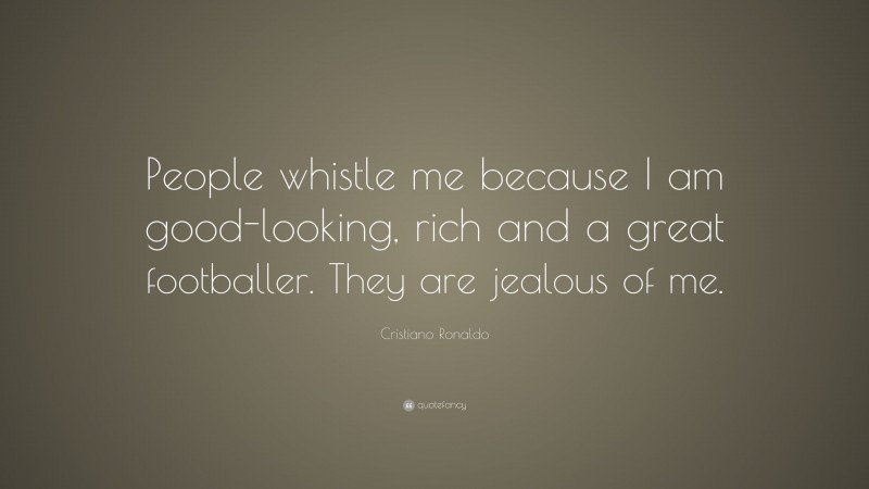 Cristiano Ronaldo Quote: “People whistle me because I am good-looking, rich and a great footballer. They are jealous of me.”