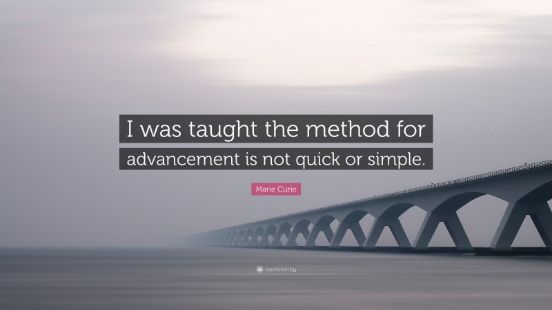 Marie Curie Quote: “I was taught the method for advancement is not quick or simple.”
