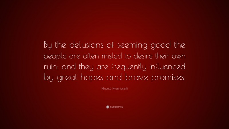 Niccolò Machiavelli Quote: “By the delusions of seeming good the people are often misled to desire their own ruin; and they are frequently influenced by great hopes and brave promises.”