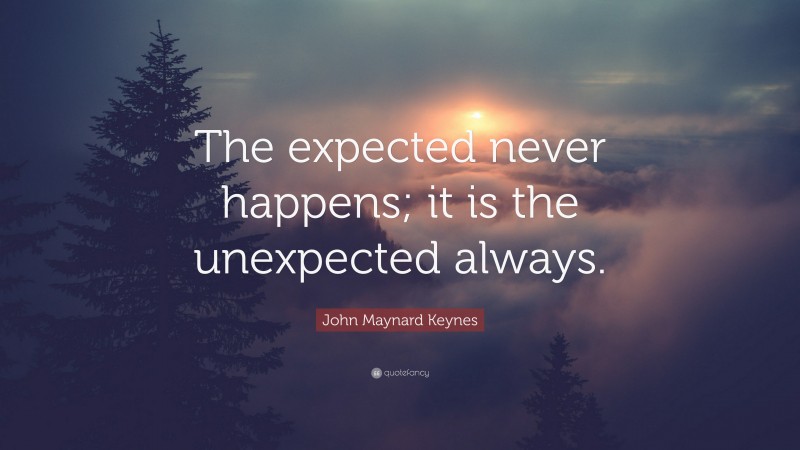 John Maynard Keynes Quote: “The expected never happens; it is the unexpected always.”