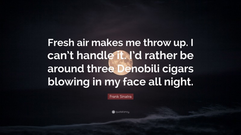 Frank Sinatra Quote: “Fresh air makes me throw up. I can’t handle it. I’d rather be around three Denobili cigars blowing in my face all night.”