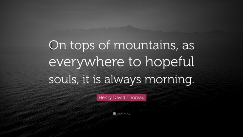 Henry David Thoreau Quote: “On tops of mountains, as everywhere to hopeful souls, it is always morning.”