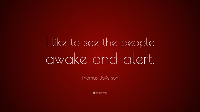 Thomas Jefferson Quote: “I like to see the people awake and alert.”