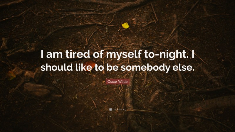 Oscar Wilde Quote: “I am tired of myself to-night. I should like to be somebody else.”