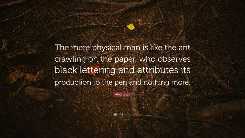 Al-Ghazali Quote: “The mere physical man is like the ant crawling on the paper, who observes black lettering and attributes its production to the pen and nothing more.”