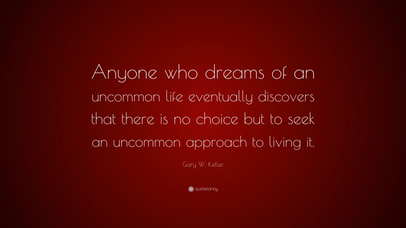 Gary W. Keller Quote: “Anyone who dreams of an uncommon life eventually discovers that there is no choice but to seek an uncommon approach to living it.”