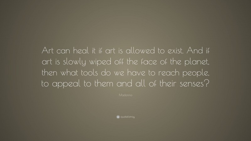 Madonna Quote: “Art can heal it if art is allowed to exist. And if art is slowly wiped off the face of the planet, then what tools do we have to reach people, to appeal to them and all of their senses?”