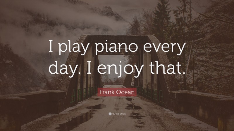 Frank Ocean Quote: “I play piano every day. I enjoy that.”