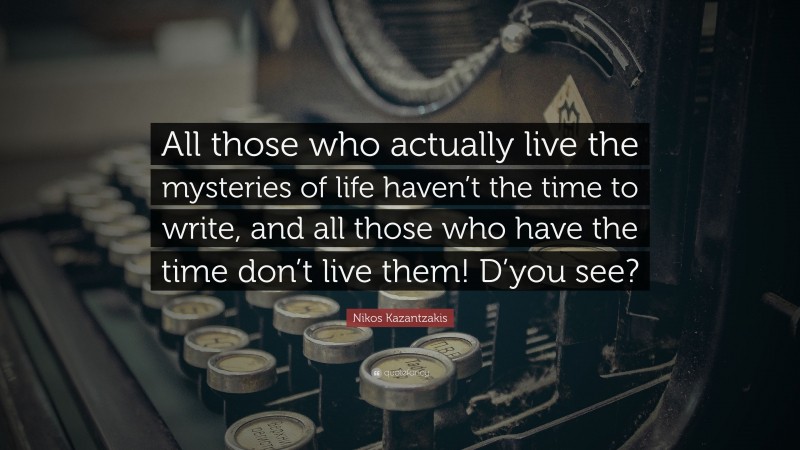 Nikos Kazantzakis Quote: “All those who actually live the mysteries of life haven’t the time to write, and all those who have the time don’t live them! D’you see?”