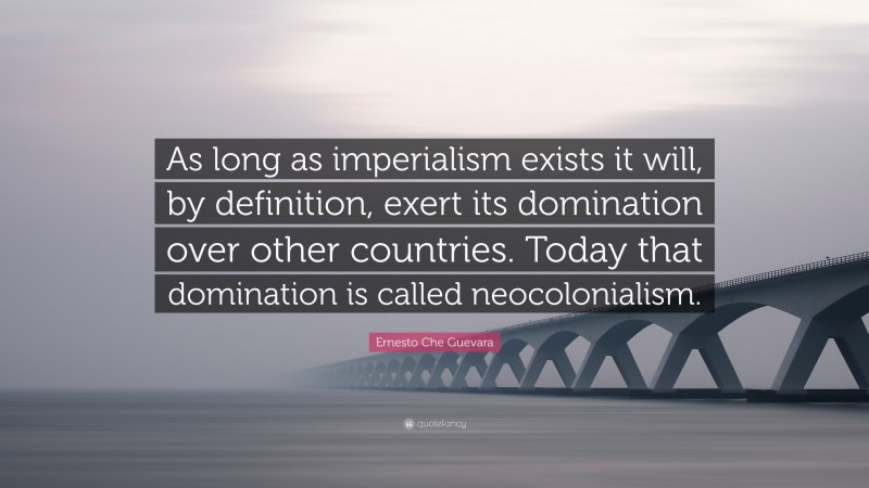 Ernesto Che Guevara Quote: “As long as imperialism exists it will, by definition, exert its domination over other countries. Today that domination is called neocolonialism.”