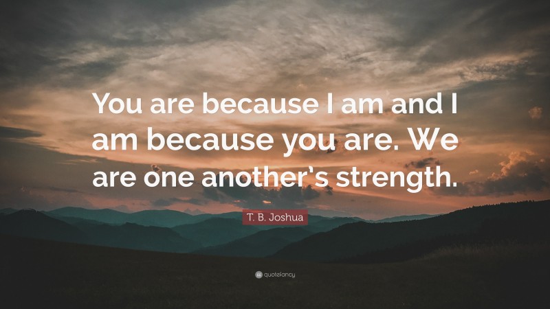 T. B. Joshua Quote: “You are because I am and I am because you are. We are one another’s strength.”