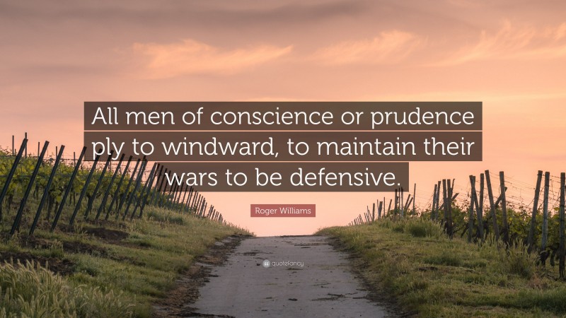Roger Williams Quote: “All men of conscience or prudence ply to windward, to maintain their wars to be defensive.”
