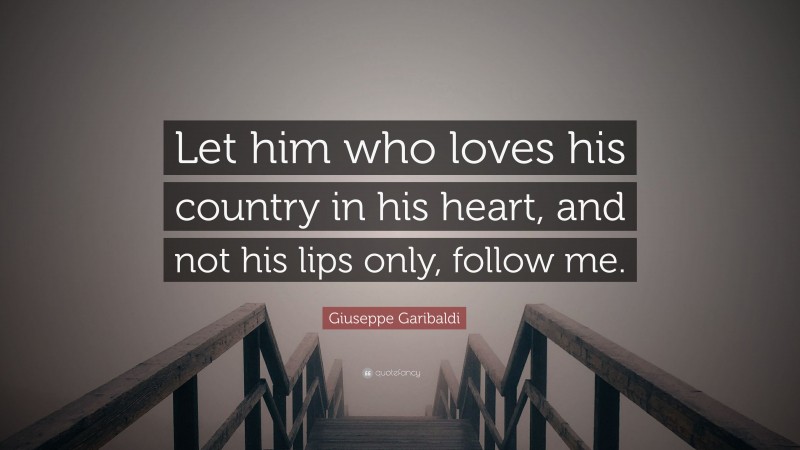 Giuseppe Garibaldi Quote: “Let him who loves his country in his heart, and not his lips only, follow me.”