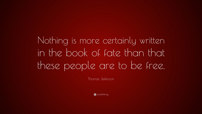 Thomas Jefferson Quote: “Nothing is more certainly written in the book of fate than that these people are to be free.”
