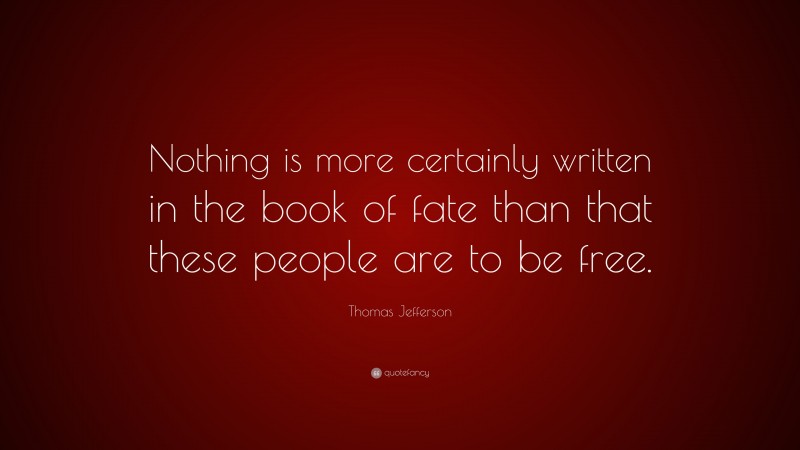 Thomas Jefferson Quote: “Nothing is more certainly written in the book of fate than that these people are to be free.”