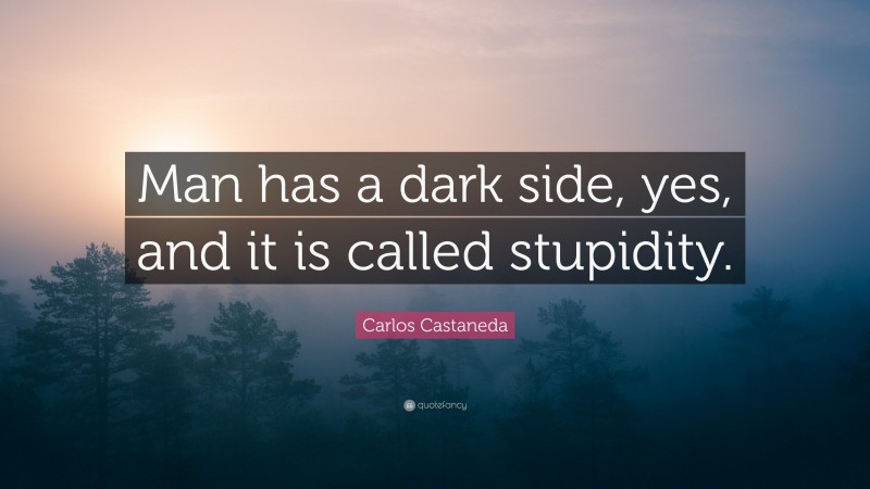 Carlos Castaneda Quote: “Man has a dark side, yes, and it is called stupidity.”