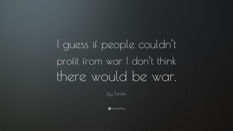 Lily Tomlin Quote: “I guess if people couldn’t profit from war I don’t think there would be war.”