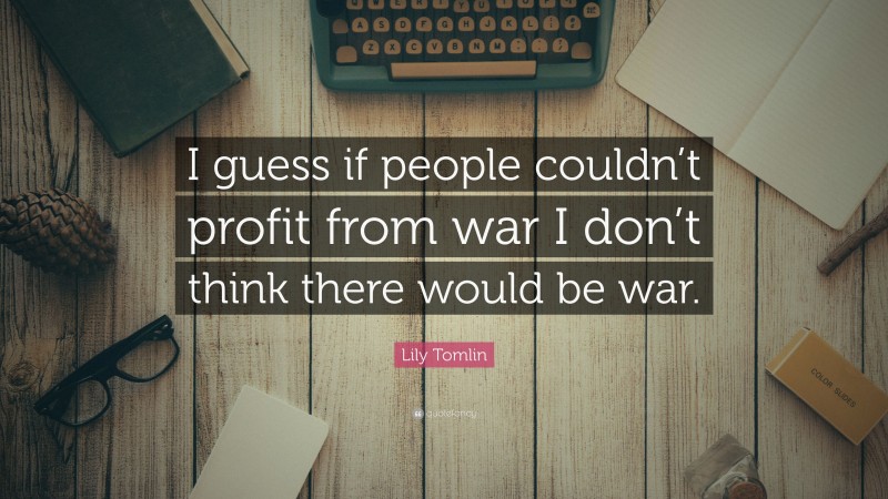 Lily Tomlin Quote: “I guess if people couldn’t profit from war I don’t think there would be war.”