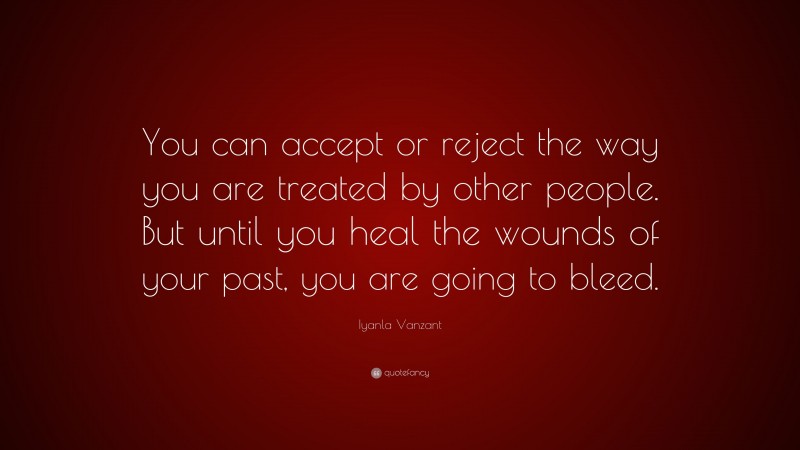 Iyanla Vanzant Quote: “You can accept or reject the way you are treated by other people. But until you heal the wounds of your past, you are going to bleed.”