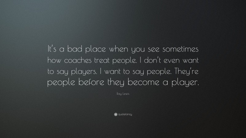 Ray Lewis Quote: “It’s a bad place when you see sometimes how coaches treat people. I don’t even want to say players. I want to say people. They’re people before they become a player.”