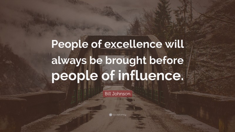 Bill Johnson Quote: “People of excellence will always be brought before people of influence.”