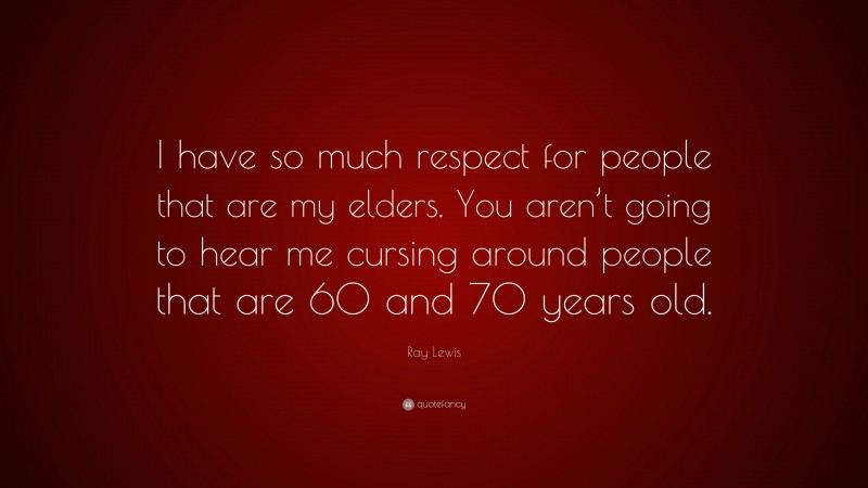Ray Lewis Quote: “I have so much respect for people that are my elders. You aren’t going to hear me cursing around people that are 60 and 70 years old.”