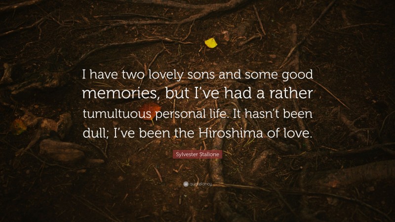 Sylvester Stallone Quote: “I have two lovely sons and some good memories, but I’ve had a rather tumultuous personal life. It hasn’t been dull; I’ve been the Hiroshima of love.”