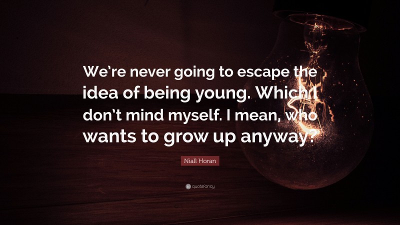 Niall Horan Quote: “We’re never going to escape the idea of being young. Which I don’t mind myself. I mean, who wants to grow up anyway?”