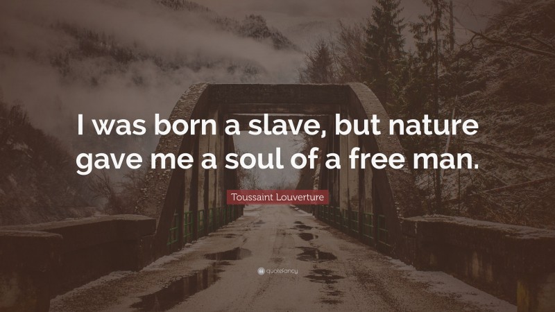 Toussaint Louverture Quote: “I was born a slave, but nature gave me a soul of a free man.”