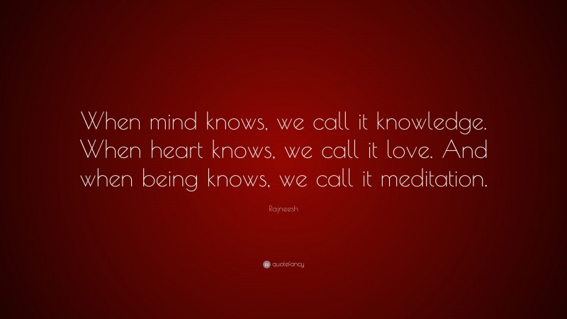Rajneesh Quote: “When mind knows, we call it knowledge. When heart knows, we call it love. And when being knows, we call it meditation.”
