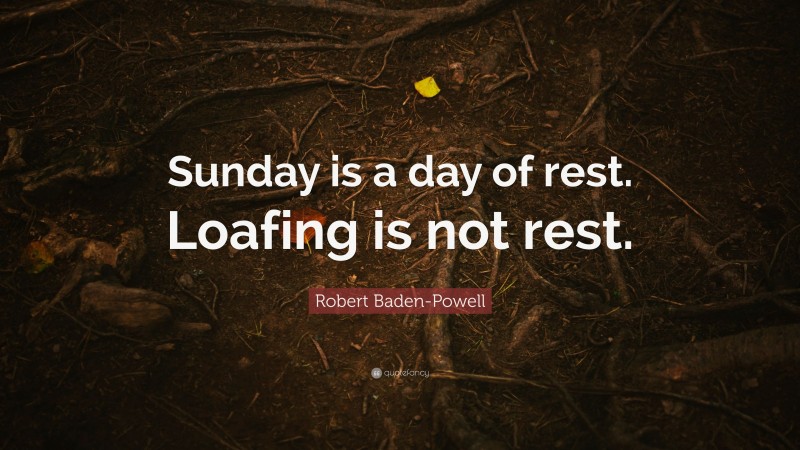 Robert Baden-Powell Quote: “Sunday is a day of rest. Loafing is not rest.”
