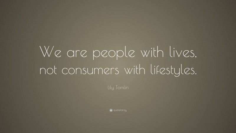 Lily Tomlin Quote: “We are people with lives, not consumers with lifestyles.”