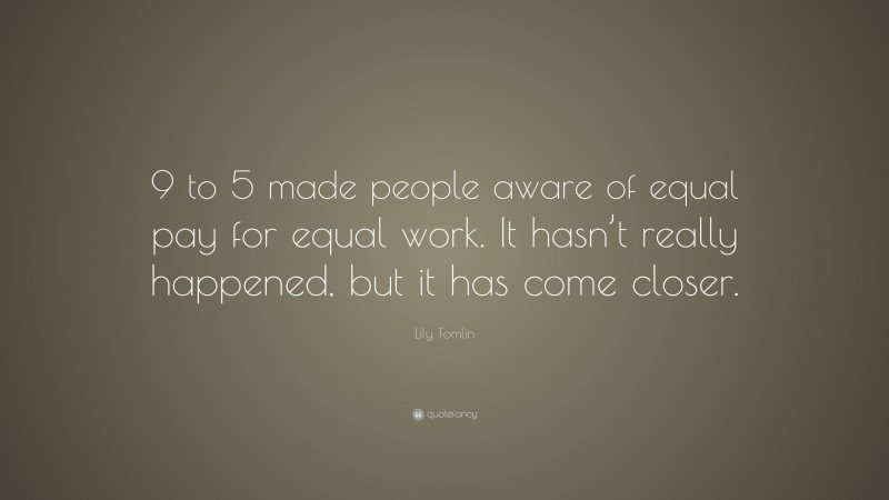 Lily Tomlin Quote: “9 to 5 made people aware of equal pay for equal work. It hasn’t really happened, but it has come closer.”