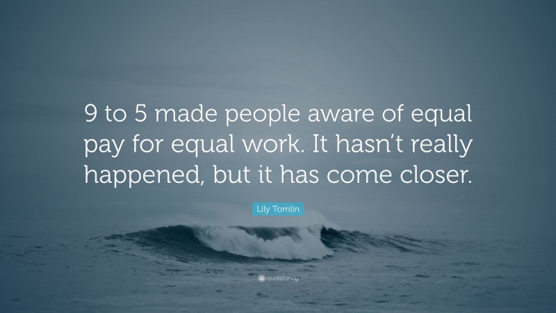 Lily Tomlin Quote: “9 to 5 made people aware of equal pay for equal work. It hasn’t really happened, but it has come closer.”