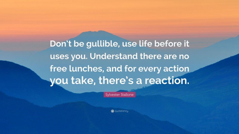 Sylvester Stallone Quote: “Don’t be gullible, use life before it uses you. Understand there are no free lunches, and for every action you take, there’s a reaction.”