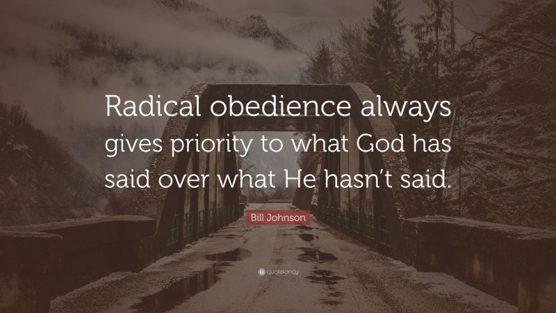 Bill Johnson Quote: “Radical obedience always gives priority to what God has said over what He hasn’t said.”