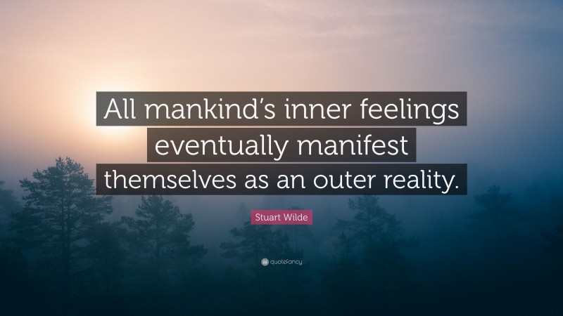 Stuart Wilde Quote: “All mankind’s inner feelings eventually manifest themselves as an outer reality.”