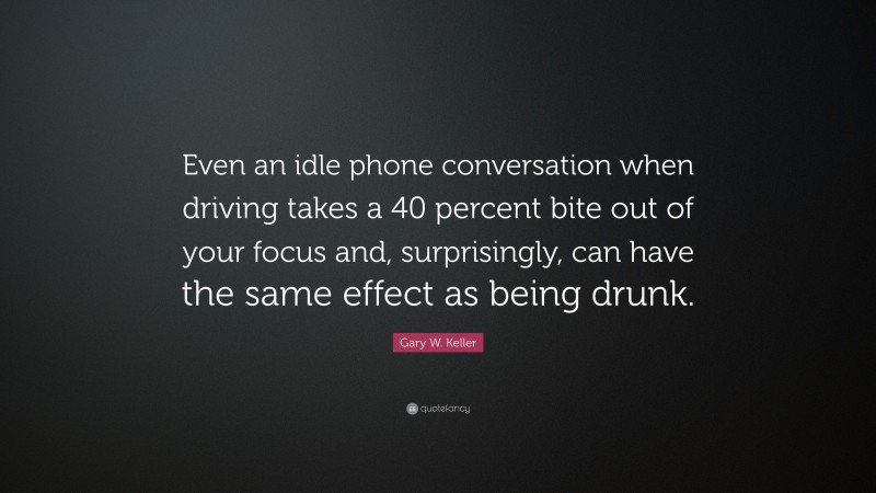Gary W. Keller Quote: “Even an idle phone conversation when driving takes a 40 percent bite out of your focus and, surprisingly, can have the same effect as being drunk.”