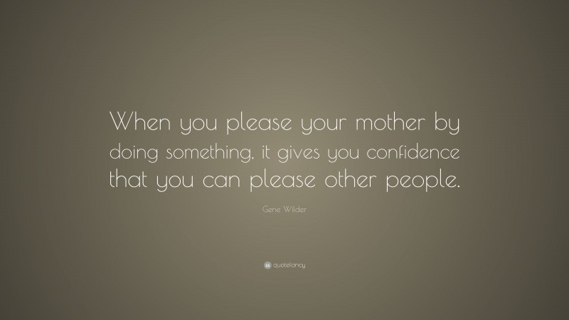 Gene Wilder Quote: “When you please your mother by doing something, it gives you confidence that you can please other people.”