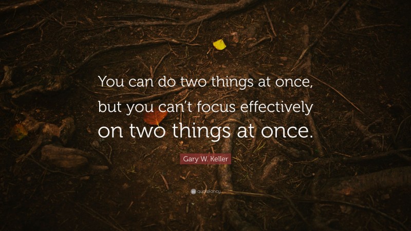 Gary W. Keller Quote: “You can do two things at once, but you can’t focus effectively on two things at once.”