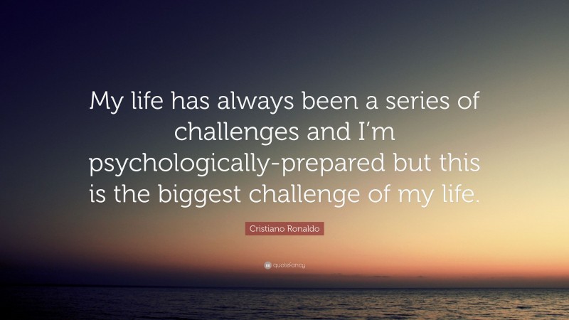 Cristiano Ronaldo Quote: “My life has always been a series of challenges and I’m psychologically-prepared but this is the biggest challenge of my life.”