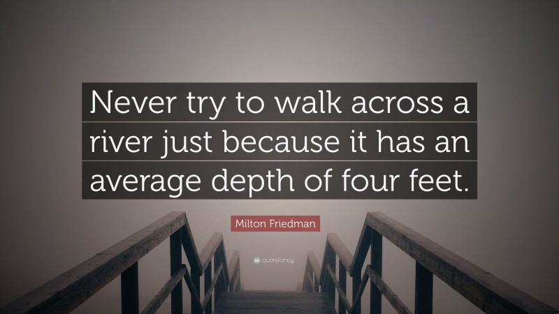 Milton Friedman Quote: “Never try to walk across a river just because it has an average depth of four feet.”