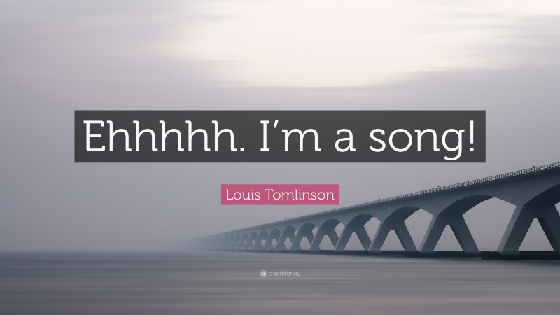 Louis Tomlinson Quote: “Ehhhhh. I’m a song!”