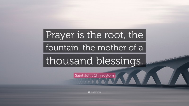 Saint John Chrysostom Quote: “Prayer is the root, the fountain, the mother of a thousand blessings.”